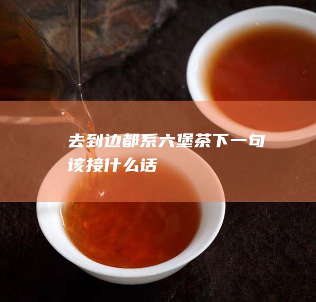 去到边都系六堡茶下一句该接什么话