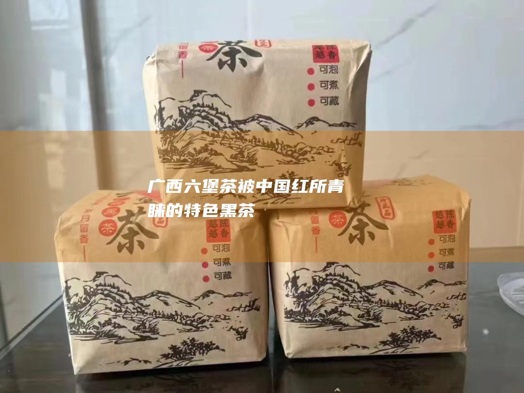 广西六堡茶被中国红所青睐的特色黑茶