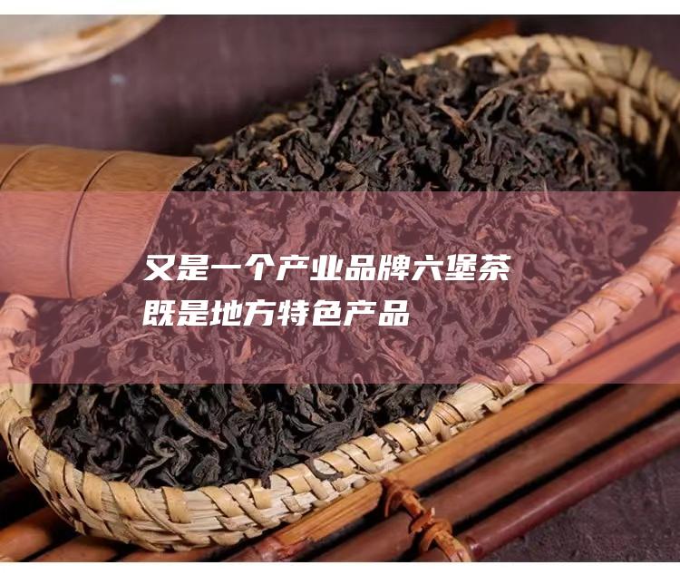 又是一个产业品牌 六堡茶既是地方特色产品