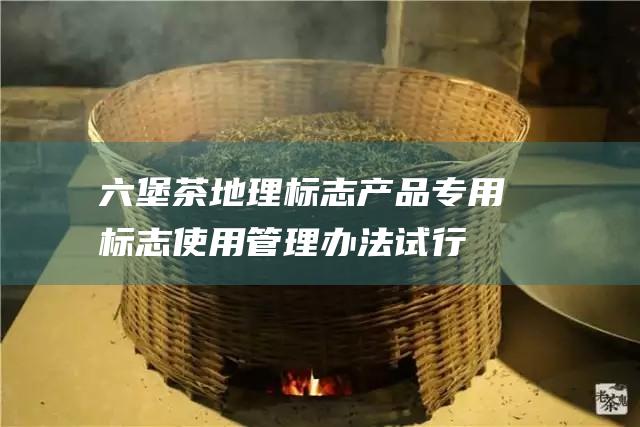 六堡茶地理标志产品专用标志使用管理办法试行