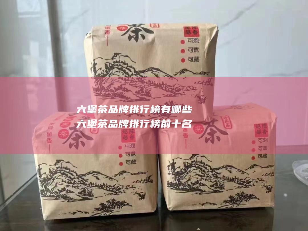 六堡茶品牌排行榜有哪些 六堡茶品牌排行榜前十名 名称介绍