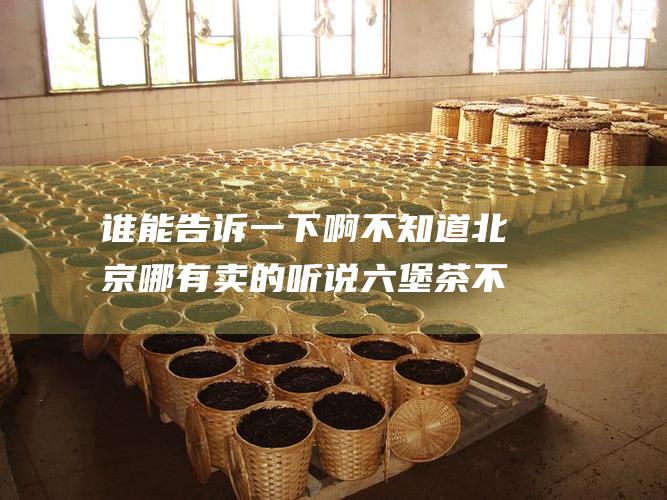 谁能告诉一下啊 不知道北京哪有卖的 听说六堡茶不错