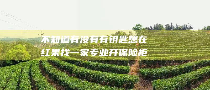 不知道有没有 有钥匙 想在红果找一家专业开保险柜锁的 保险柜密码丢了 很急 谢谢！