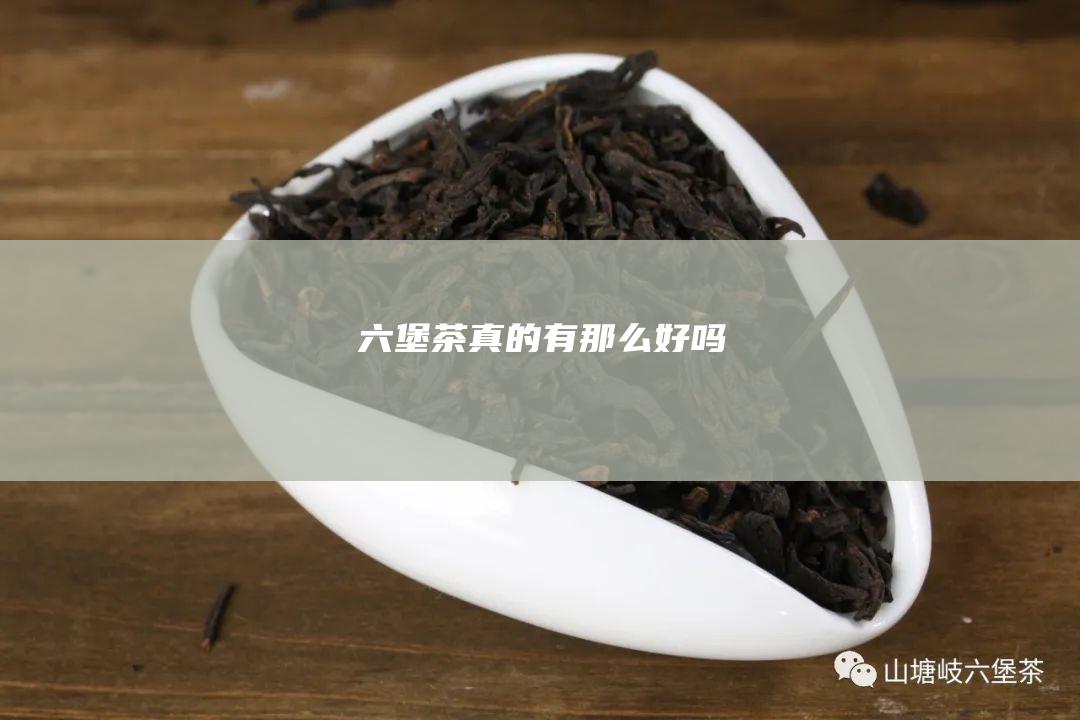 六堡茶真的有那么好吗