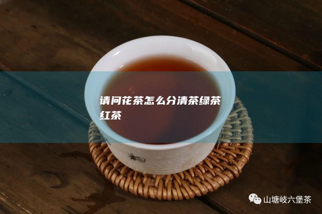 请问花茶 怎么分 清茶 绿茶 红茶