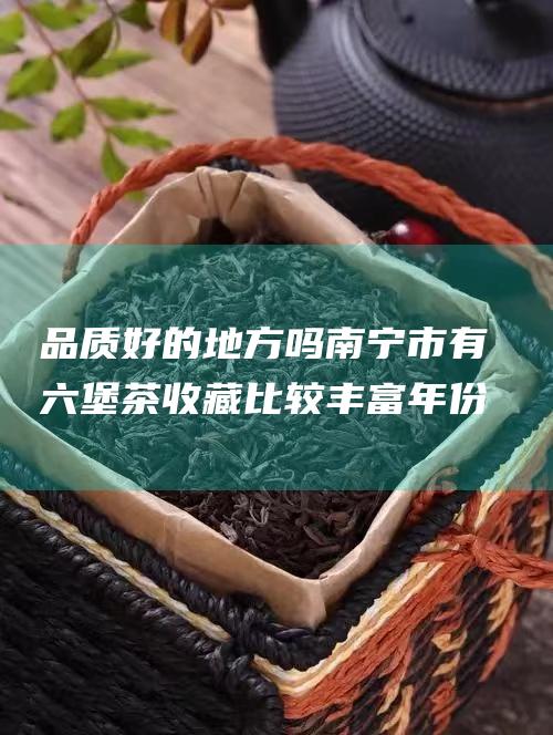 品质好的地方吗 南宁市有六堡茶收藏比较丰富 年份长