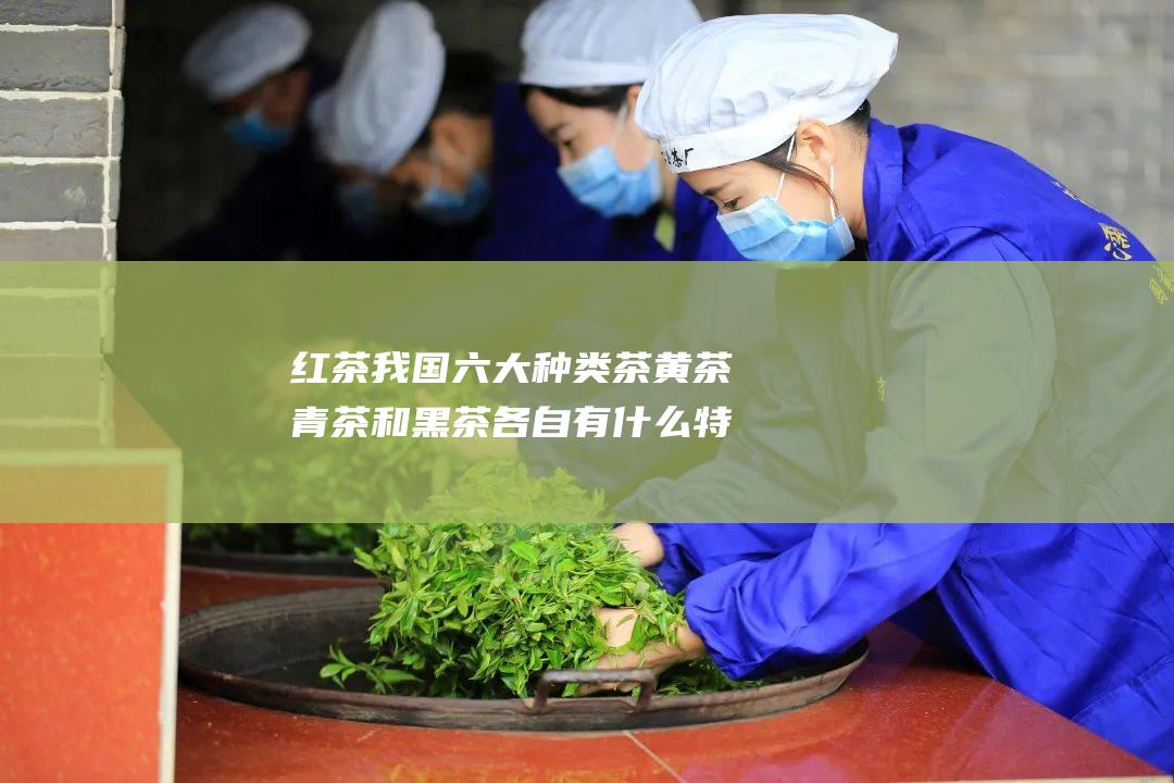 红茶 我国六大种类茶 黄茶 青茶和黑茶各自有什么特点 绿茶 白茶