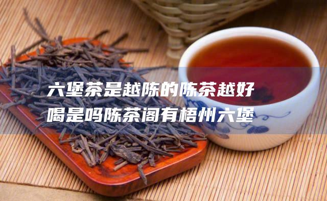 六堡茶是越陈的陈茶越好喝是吗 陈茶阁有梧州六堡茶卖吗