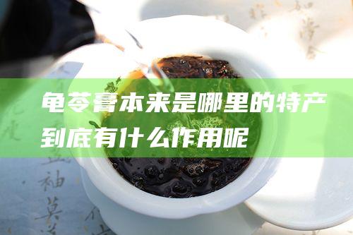 龟苓膏本来是哪里的特产 到底有什么作用呢