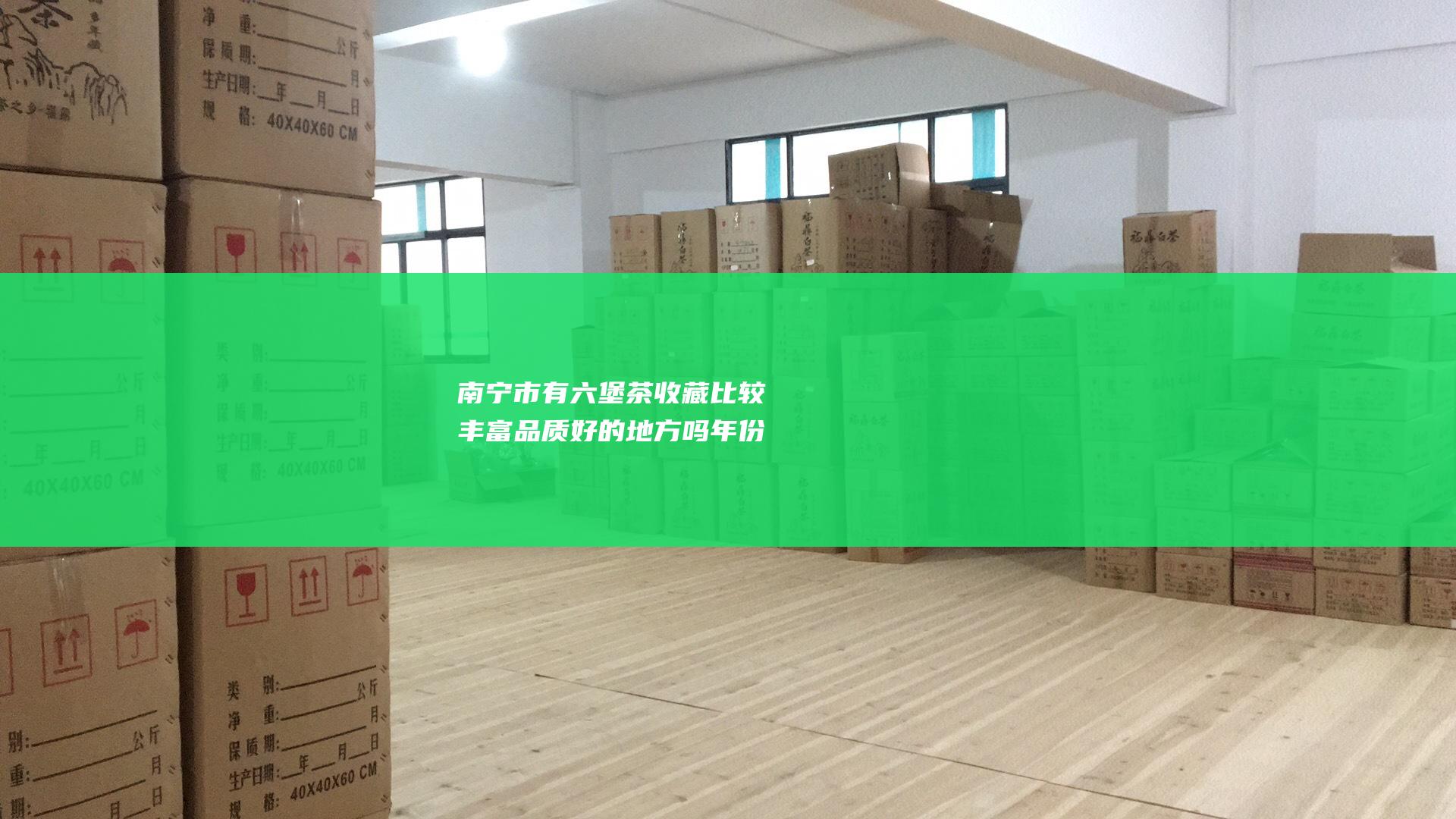 南宁市有六堡茶收藏比较丰富 品质好的地方吗 年份长