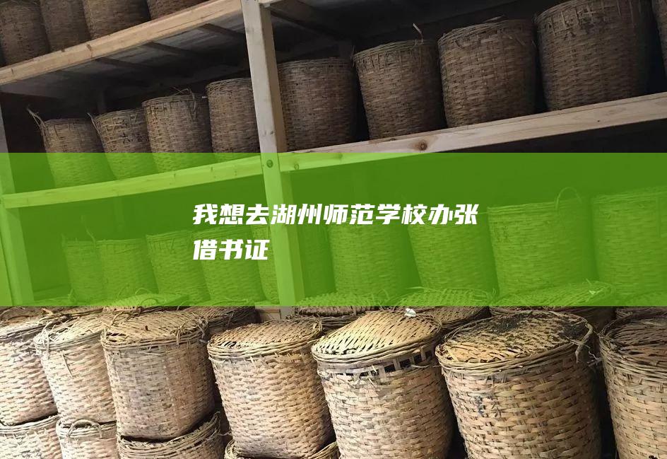 我想去湖州师范学校办张借书证