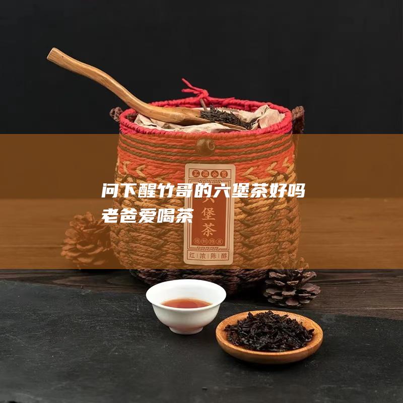 问下 醒竹哥的六堡茶好吗 老爸爱喝茶