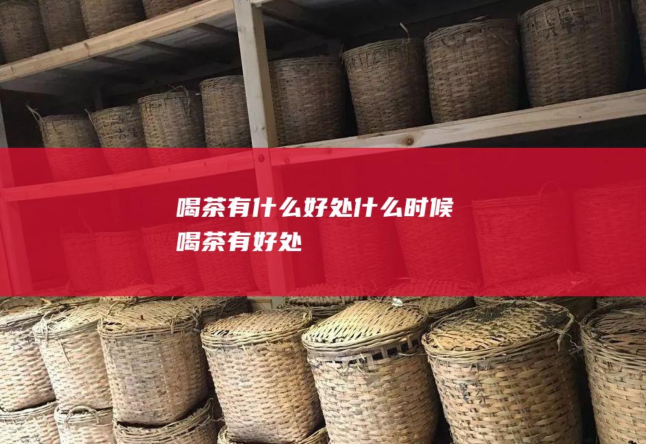 喝茶有什么好处 什么时候喝茶有好处