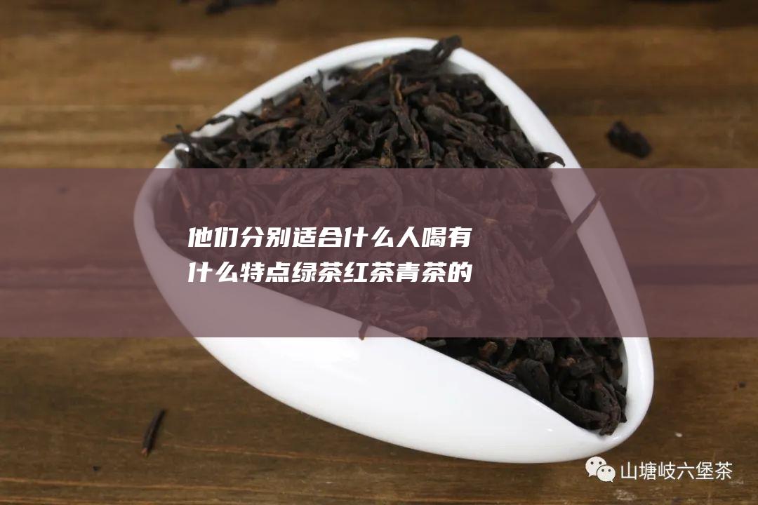 他们分别适合什么人喝 有什么特点 绿茶 红茶 青茶的代表有哪些 想知道黑茶