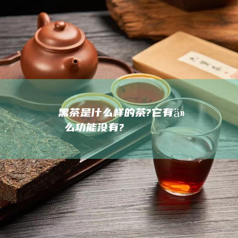 黑茶是什么样的茶?它有什么功能没有?