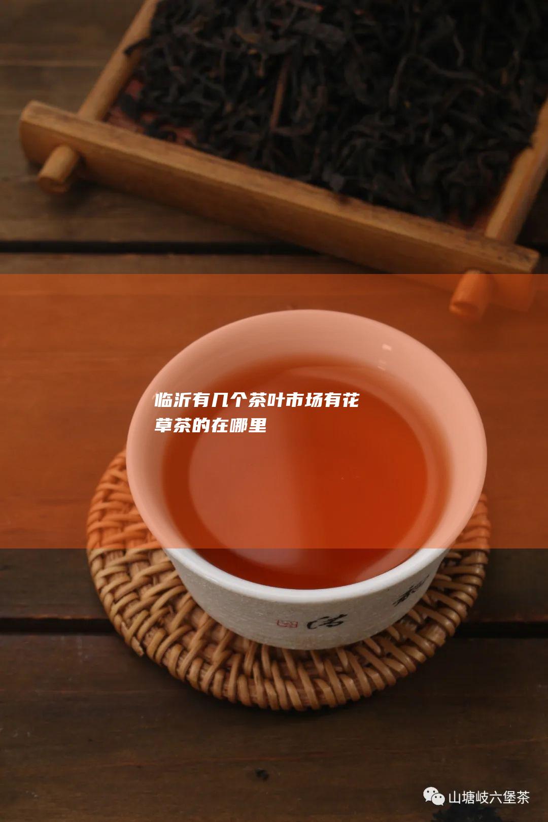 临沂有几个茶叶市场 有花草茶的在哪里