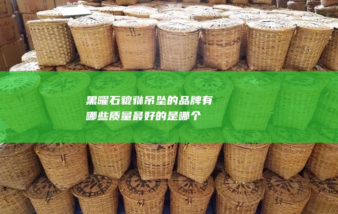 黑曜石貔貅吊坠的品牌有哪些 质量最好的是哪个