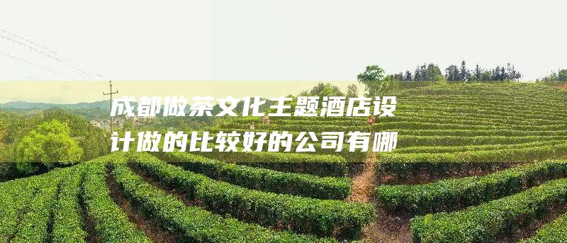 成都做茶文化主题酒店设计做的比较好的公司有哪些