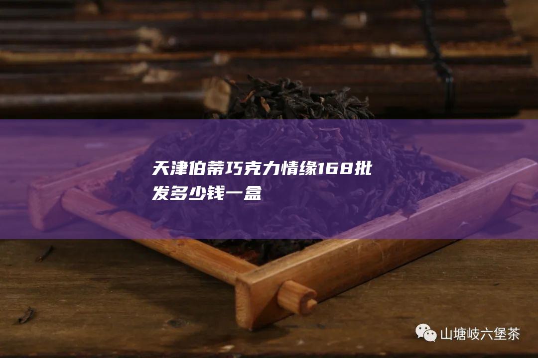 天津伯蒂巧克力情缘168批发多少钱一盒