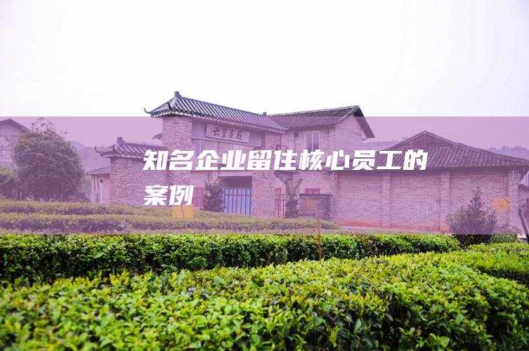 知名企业留住核心员工的案例