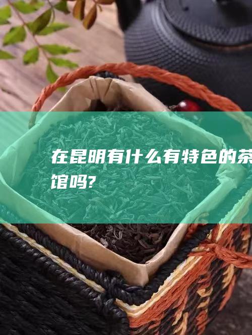 在昆明有什么有特色的茶馆吗?