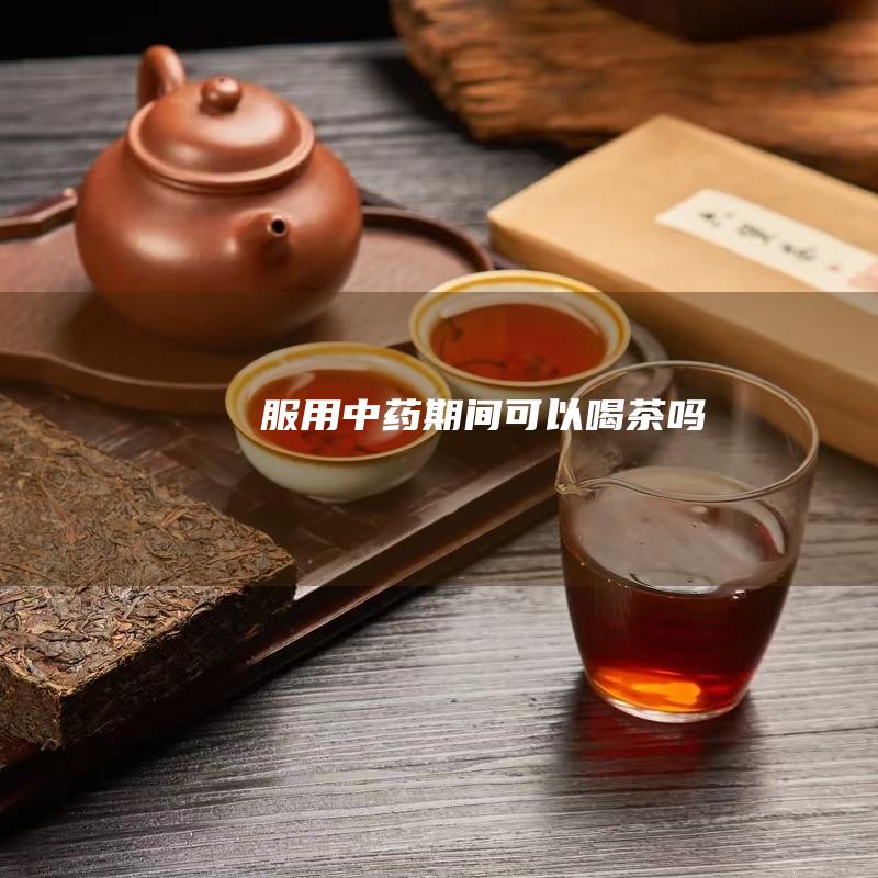 服用中药期间可以喝茶吗