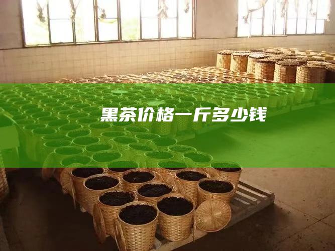 黑茶价格一斤多少钱