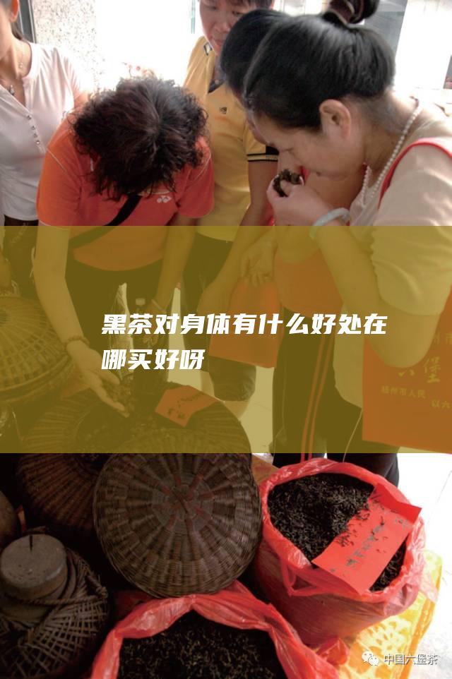 黑茶对身体有什么好处 在哪买好呀