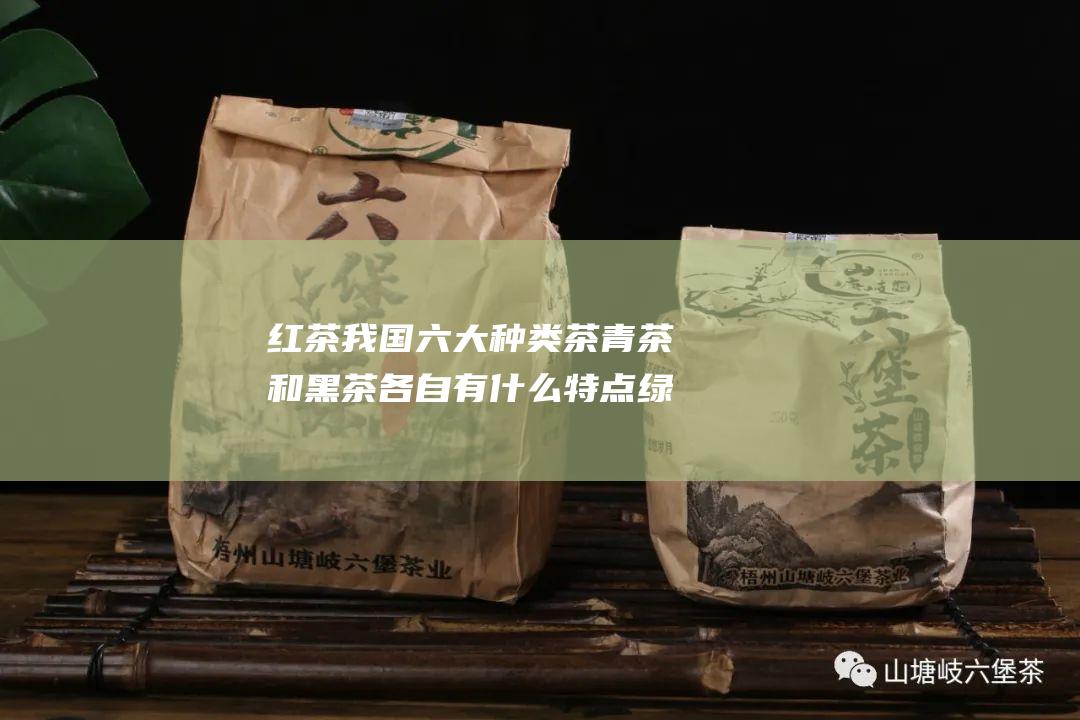 红茶 我国六大种类茶 青茶和黑茶各自有什么特点 绿茶 黄茶 白茶