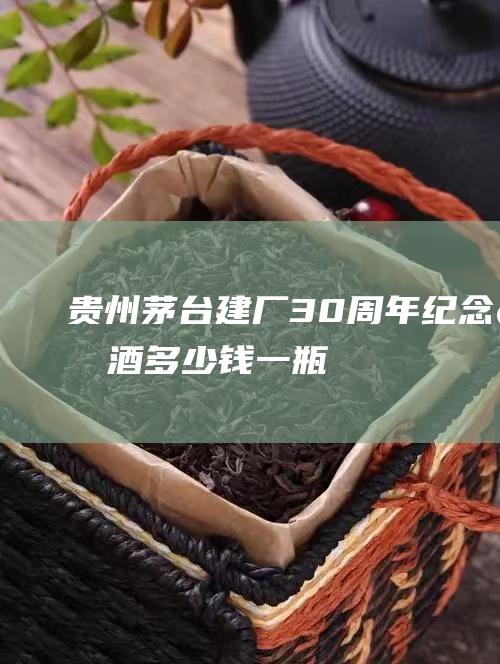 贵州茅台建厂30周年纪念版酒多少钱一瓶