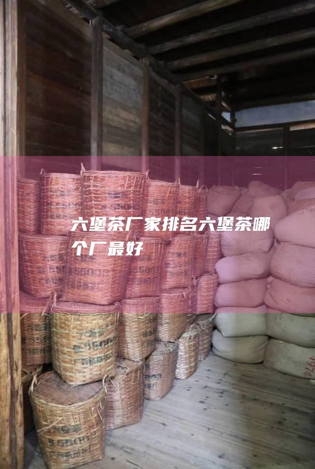 六堡茶厂家排名 六堡茶哪个厂最好