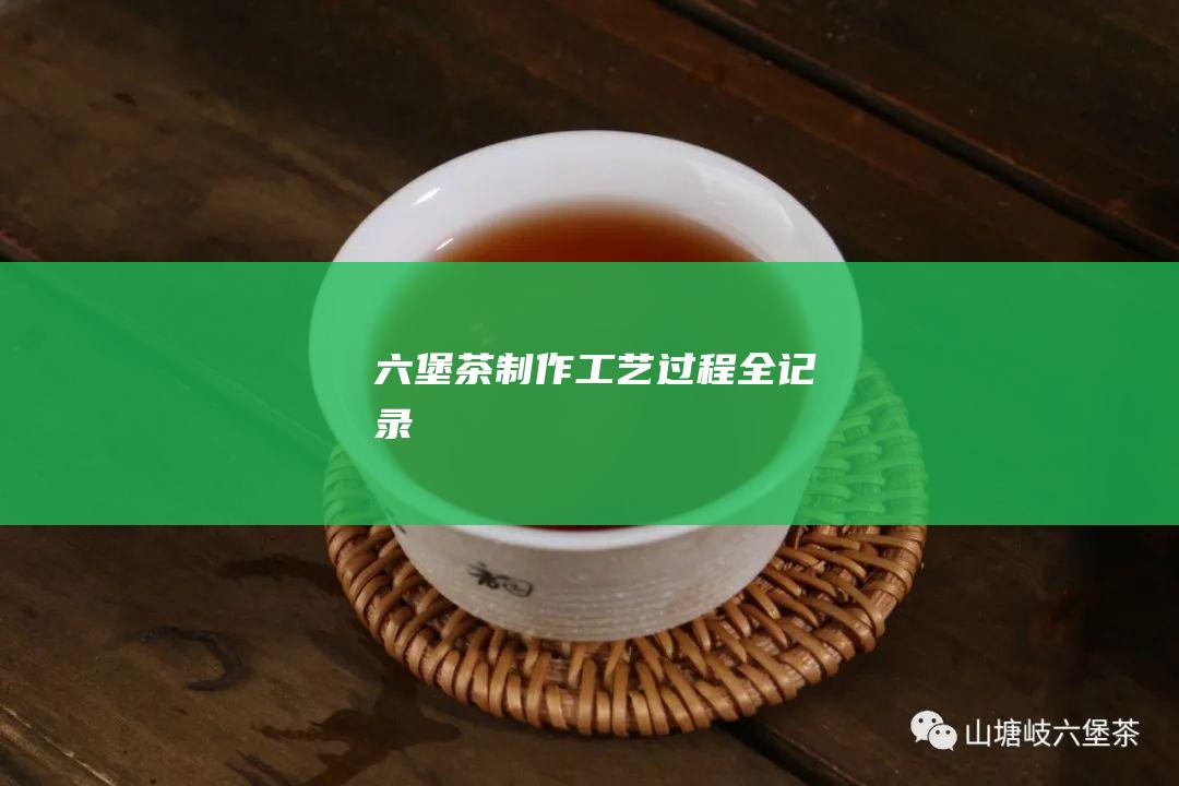 六堡茶制作工艺过程全记录