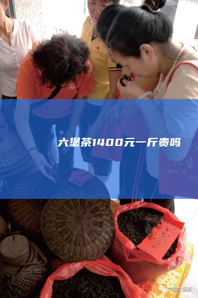 六堡茶1400元一斤贵吗