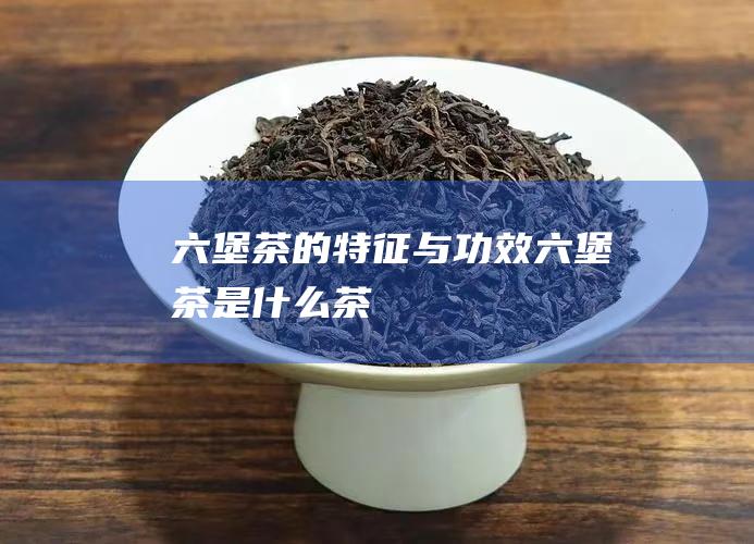 的特征与功效是什么茶