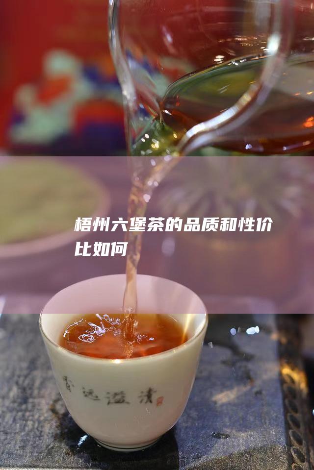 梧州六堡茶的品质和性价比如何