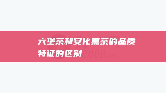 六堡茶和安化黑茶的品质特征的区别