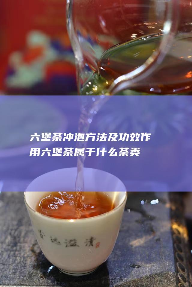 六堡茶冲泡方法及功效作用 六堡茶属于什么茶类