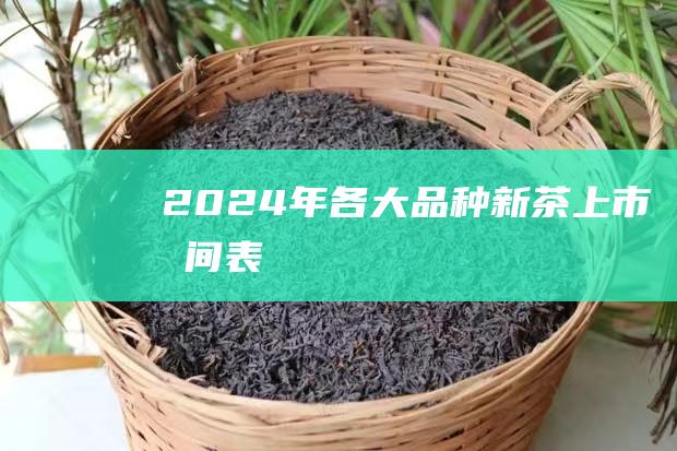 2024年各大品种新茶上市时间表