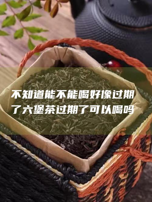 不知道能不能喝 好像过期了 六堡茶过期了可以喝吗 家里的六堡茶买了两三年了 帮帮忙看看吧！