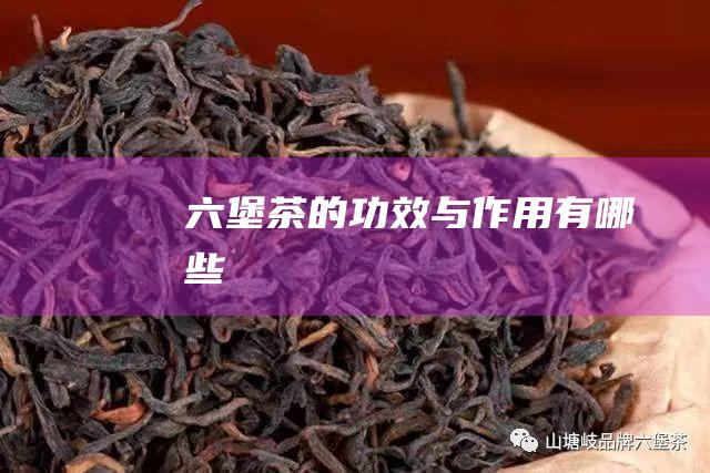 六堡茶的功效与作用有哪些