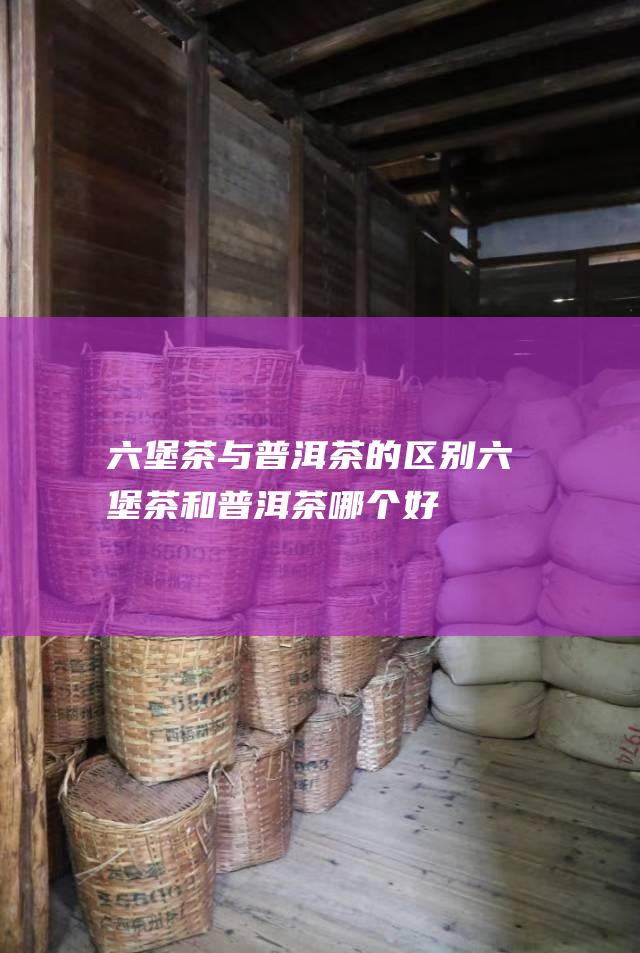 六堡茶与普洱茶的区别 六堡茶和普洱茶哪个好