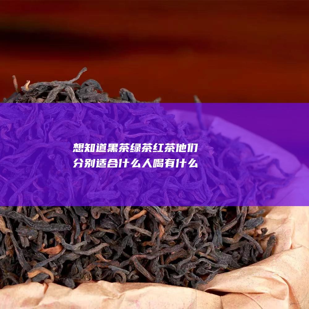 想知道黑茶 绿茶 红茶 他们分别适合什么人喝 有什么特点 青茶的代表有哪些