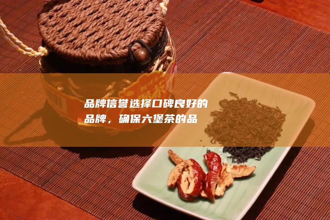 品牌信誉：选择口碑良好的品牌，确保六堡茶的品质和安全。