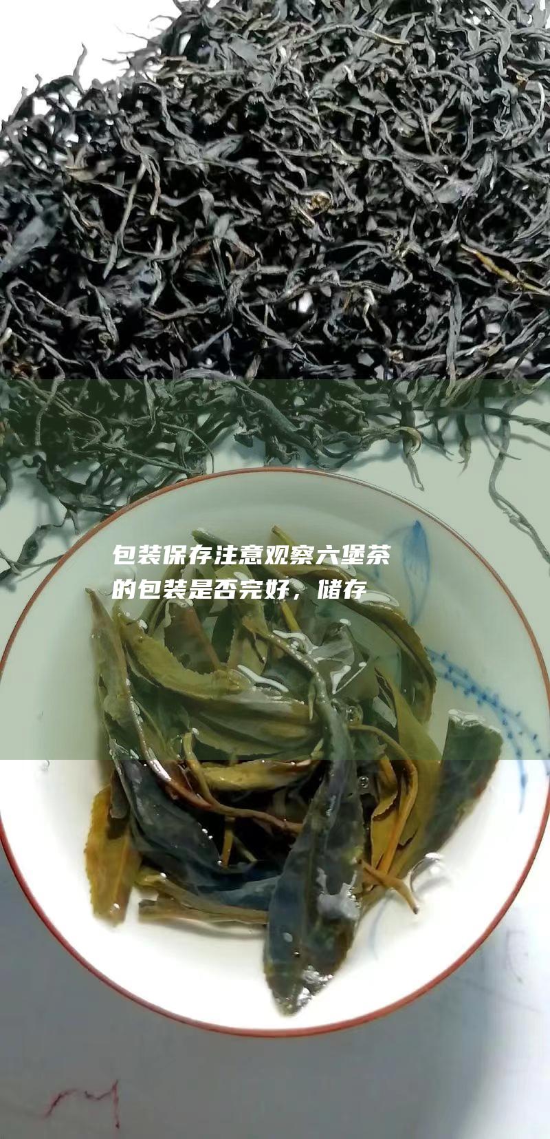 包装保存：注意观察六堡茶的包装是否完好，储存条件是否符合要求。