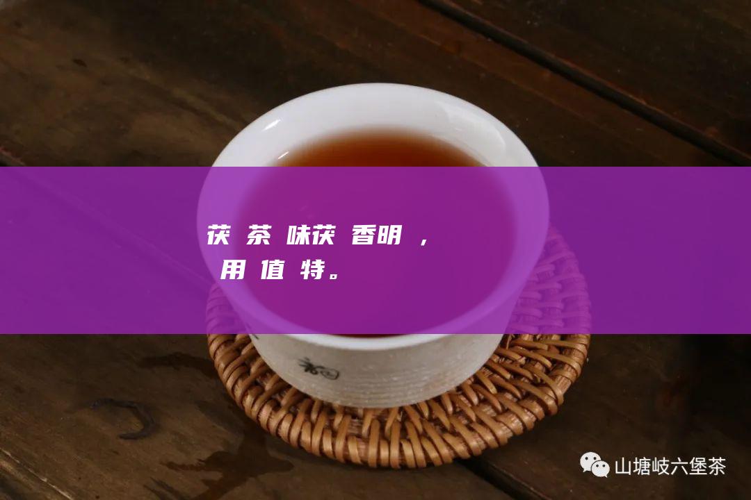 茯磚茶：風味茯磚香明顯，藥用價值獨特。