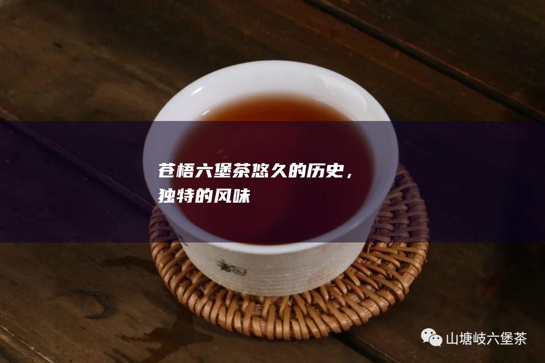 苍梧六堡茶：悠久的历史，独特的风味