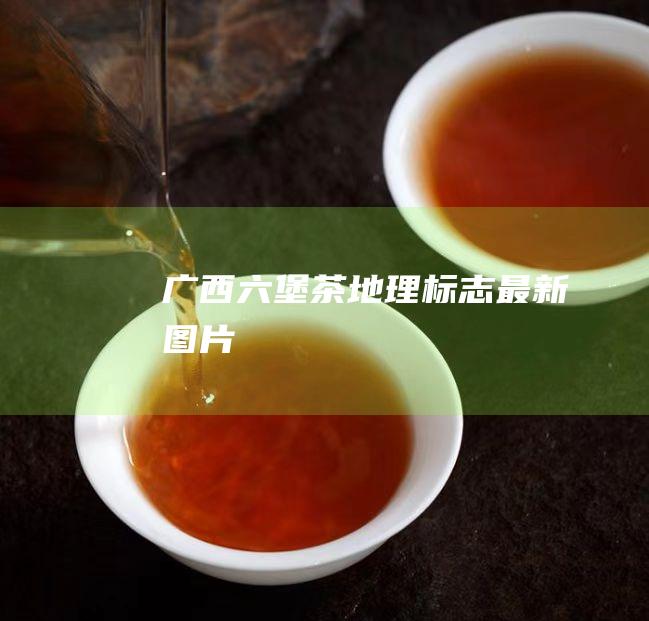 广西六堡茶地理标志最新图片