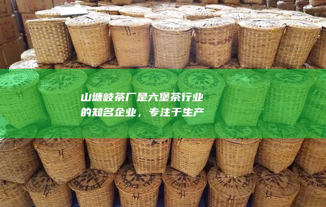 山塘岐茶厂是行业的知名企业，专注于生产