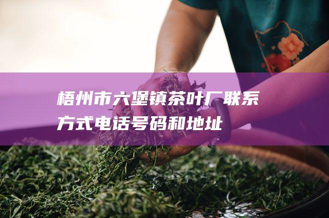 梧州市六堡镇茶叶厂联系方式：电话号码和地址