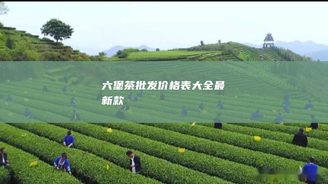 六堡茶批发价格表大全：最新款